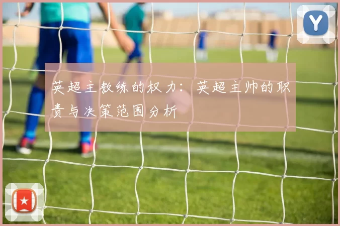 英超主教练的权力：英超主帅的职责与决策范围分析