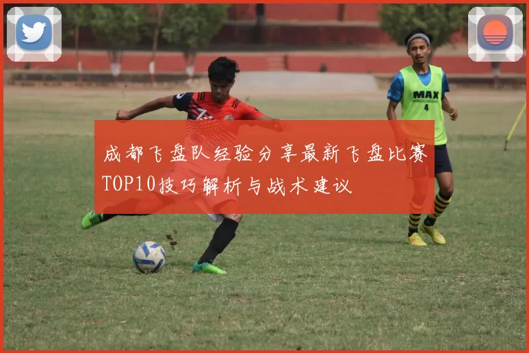 成都飞盘队经验分享最新飞盘比赛TOP10技巧解析与战术建议