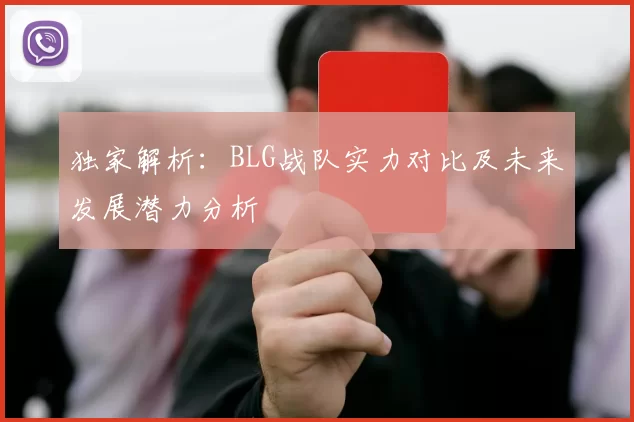 独家解析：BLG战队实力对比及未来发展潜力分析