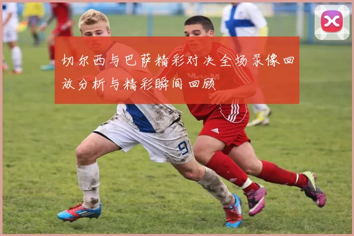 切尔西与巴萨精彩对决全场录像回放分析与精彩瞬间回顾